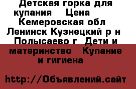 Детская горка для купания. › Цена ­ 800 - Кемеровская обл., Ленинск-Кузнецкий р-н, Полысаево г. Дети и материнство » Купание и гигиена   